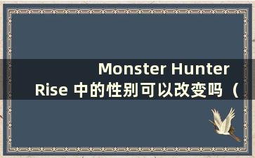 Monster Hunter Rise 中的性别可以改变吗（Monster Hunter Rise 性别改变）